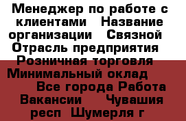 Менеджер по работе с клиентами › Название организации ­ Связной › Отрасль предприятия ­ Розничная торговля › Минимальный оклад ­ 26 000 - Все города Работа » Вакансии   . Чувашия респ.,Шумерля г.